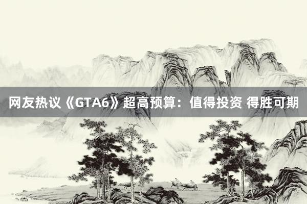 网友热议《GTA6》超高预算：值得投资 得胜可期