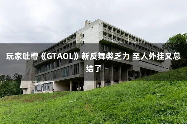 玩家吐槽《GTAOL》新反舞弊乏力 至人外挂又总结了
