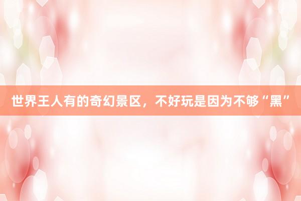 世界王人有的奇幻景区，不好玩是因为不够“黑”