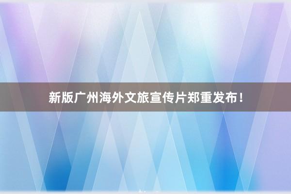 新版广州海外文旅宣传片郑重发布！