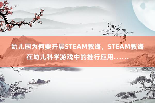 幼儿园为何要开展STEAM教诲，STEAM教诲在幼儿科学游戏中的推行应用……