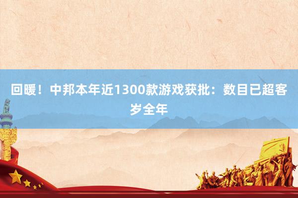 回暖!中邦本年近1300款游戏获批:数目已超客岁全年
