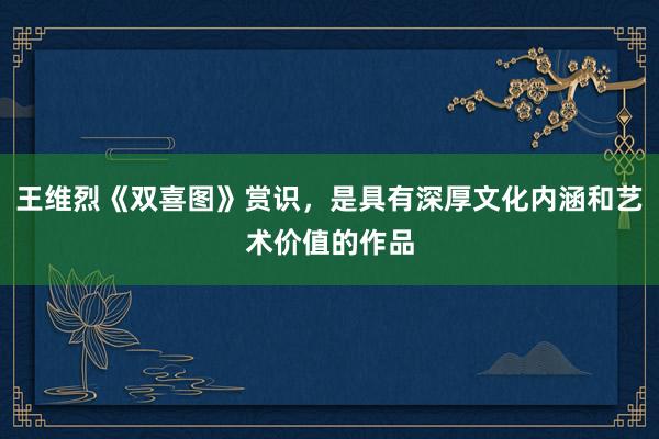 王维烈《双喜图》赏识，是具有深厚文化内涵和艺术价值的作品