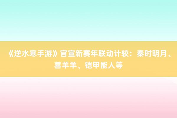 《逆水寒手游》官宣新赛年联动计较：秦时明月、喜羊羊、铠甲能人等