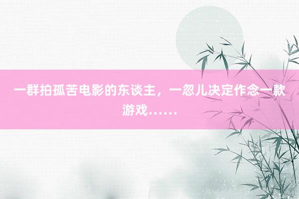 一群拍孤苦电影的东谈主，一忽儿决定作念一款游戏……