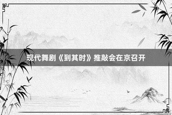 现代舞剧《到其时》推敲会在京召开