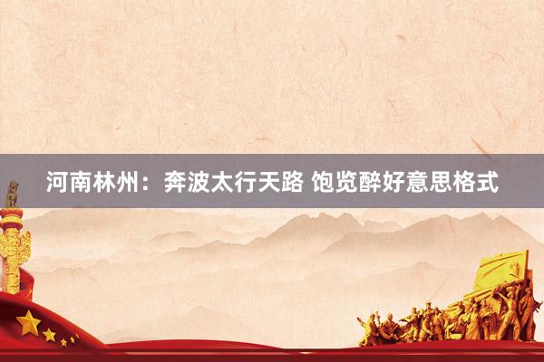 河南林州：奔波太行天路 饱览醉好意思格式