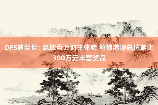 DFS迪斐世: 赢取百万财主体验 解锁港澳总值朝上300万元丰富奖品