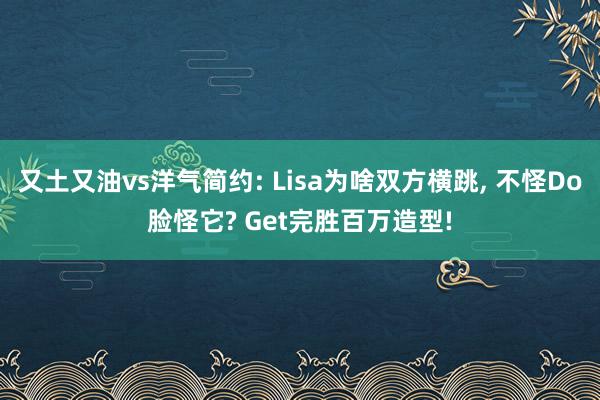 又土又油vs洋气简约: Lisa为啥双方横跳, 不怪Do脸怪它? Get完胜百万造型!