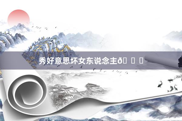 秀好意思坏女东说念主😈