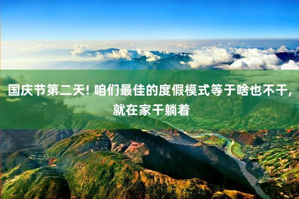 国庆节第二天! 咱们最佳的度假模式等于啥也不干, 就在家干躺着