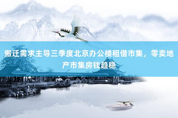搬迁需求主导三季度北京办公楼租借市集，零卖地产市集房钱趋稳