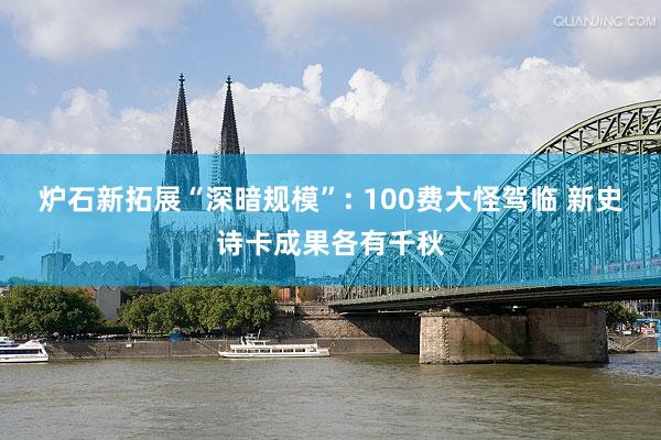 炉石新拓展“深暗规模”: 100费大怪驾临 新史诗卡成果各有千秋