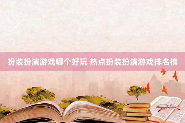 扮装扮演游戏哪个好玩 热点扮装扮演游戏排名榜
