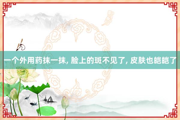 一个外用药抹一抹, 脸上的斑不见了, 皮肤也皑皑了