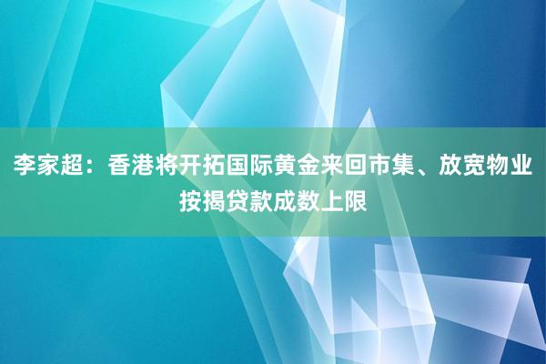 李家超：香港将开拓国际黄金来回市集、放宽物业按揭贷款成数上限