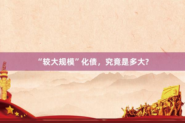 “较大规模”化债，究竟是多大?