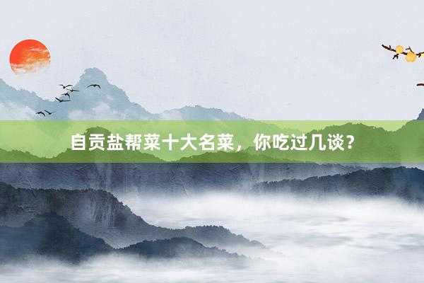 自贡盐帮菜十大名菜，你吃过几谈？