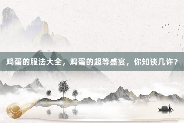 鸡蛋的服法大全，鸡蛋的超等盛宴，你知谈几许？