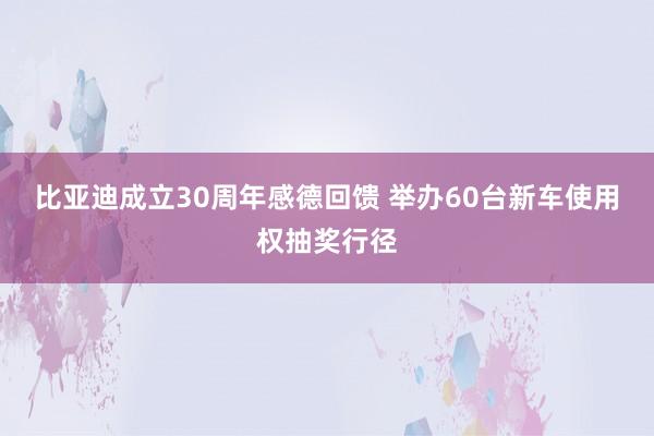 比亚迪成立30周年感德回馈 举办60台新车使用权抽奖行径