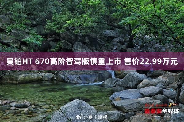 昊铂HT 670高阶智驾版慎重上市 售价22.99万元